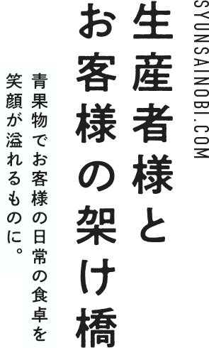 生産者様とお客様の架け橋 青果物でお客様の日常の食卓を笑顔が溢れるものに。